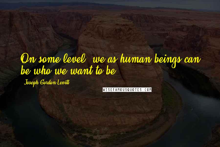 Joseph Gordon-Levitt Quotes: On some level, we as human beings can be who we want to be.