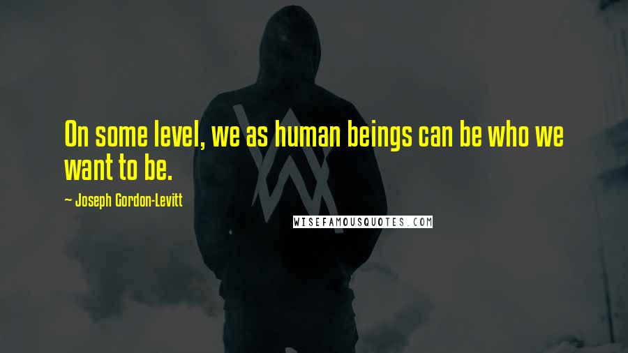 Joseph Gordon-Levitt Quotes: On some level, we as human beings can be who we want to be.
