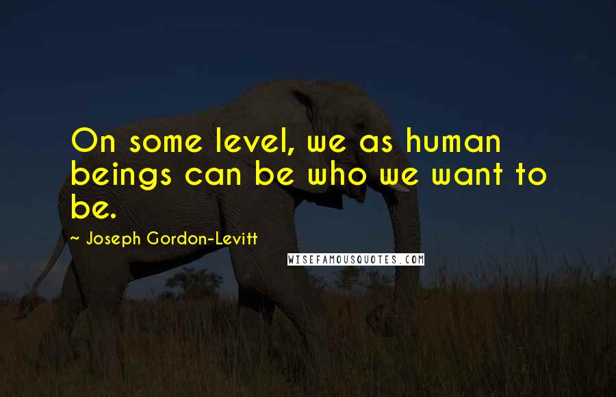 Joseph Gordon-Levitt Quotes: On some level, we as human beings can be who we want to be.