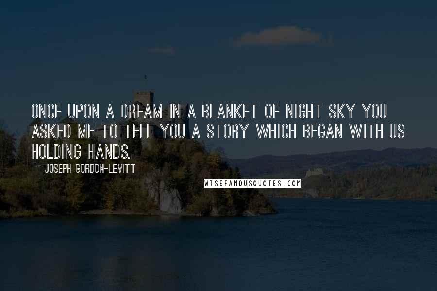 Joseph Gordon-Levitt Quotes: Once upon a dream in a blanket of night sky you asked me to tell you a story which began with us holding hands.