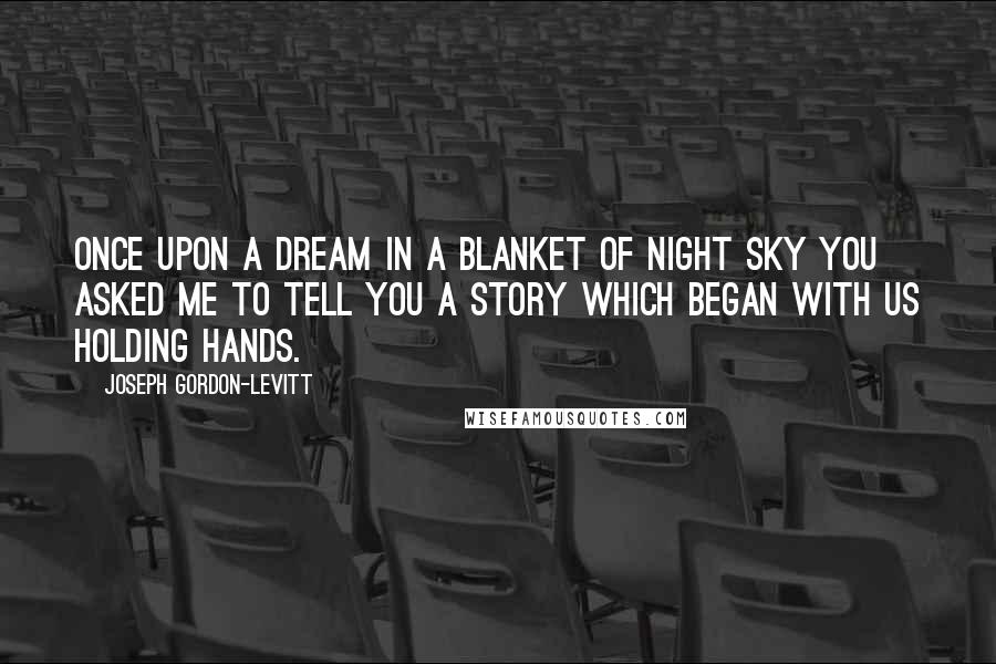 Joseph Gordon-Levitt Quotes: Once upon a dream in a blanket of night sky you asked me to tell you a story which began with us holding hands.