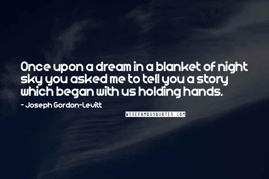 Joseph Gordon-Levitt Quotes: Once upon a dream in a blanket of night sky you asked me to tell you a story which began with us holding hands.