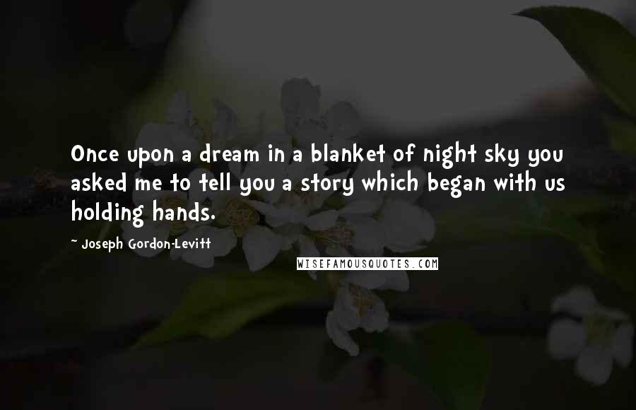 Joseph Gordon-Levitt Quotes: Once upon a dream in a blanket of night sky you asked me to tell you a story which began with us holding hands.