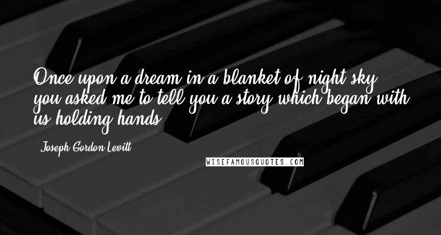 Joseph Gordon-Levitt Quotes: Once upon a dream in a blanket of night sky you asked me to tell you a story which began with us holding hands.