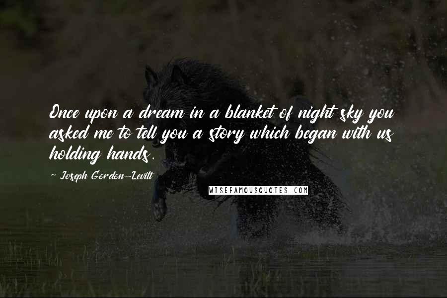 Joseph Gordon-Levitt Quotes: Once upon a dream in a blanket of night sky you asked me to tell you a story which began with us holding hands.