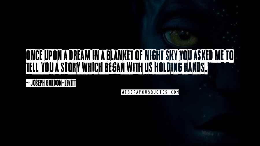 Joseph Gordon-Levitt Quotes: Once upon a dream in a blanket of night sky you asked me to tell you a story which began with us holding hands.