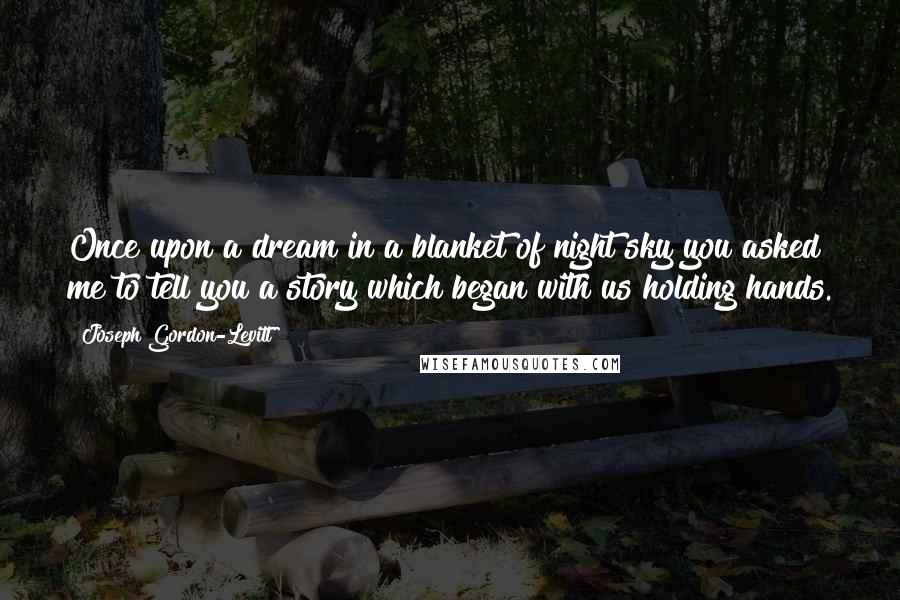 Joseph Gordon-Levitt Quotes: Once upon a dream in a blanket of night sky you asked me to tell you a story which began with us holding hands.