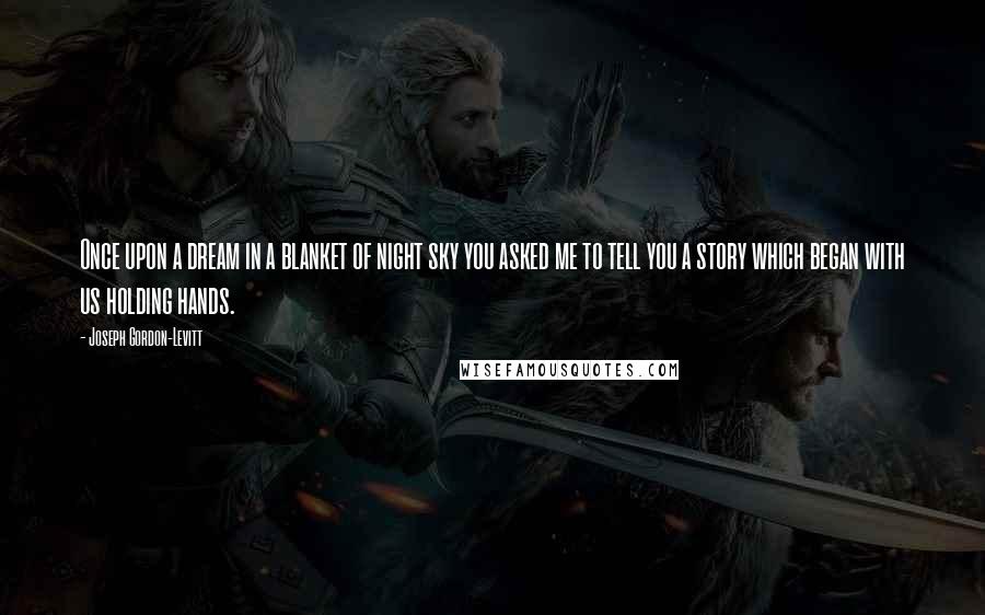 Joseph Gordon-Levitt Quotes: Once upon a dream in a blanket of night sky you asked me to tell you a story which began with us holding hands.