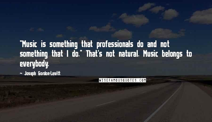 Joseph Gordon-Levitt Quotes: "Music is something that professionals do and not something that I do." That's not natural. Music belongs to everybody.