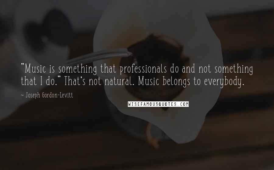 Joseph Gordon-Levitt Quotes: "Music is something that professionals do and not something that I do." That's not natural. Music belongs to everybody.