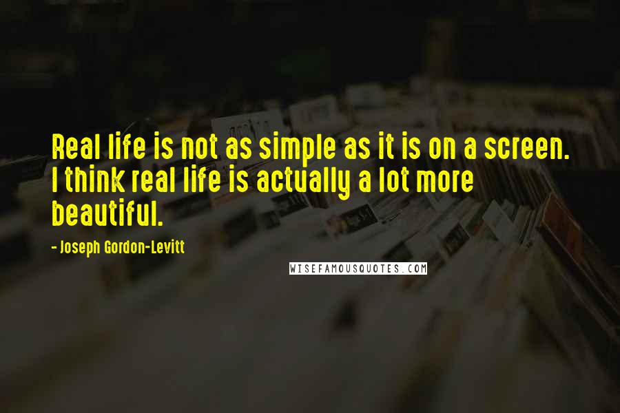 Joseph Gordon-Levitt Quotes: Real life is not as simple as it is on a screen. I think real life is actually a lot more beautiful.