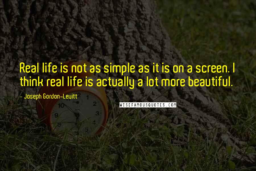 Joseph Gordon-Levitt Quotes: Real life is not as simple as it is on a screen. I think real life is actually a lot more beautiful.