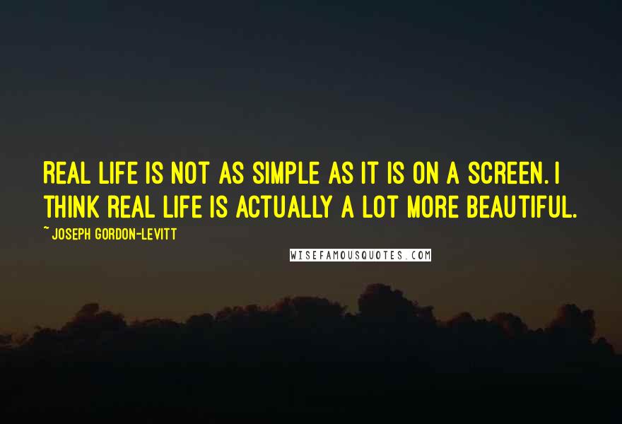 Joseph Gordon-Levitt Quotes: Real life is not as simple as it is on a screen. I think real life is actually a lot more beautiful.