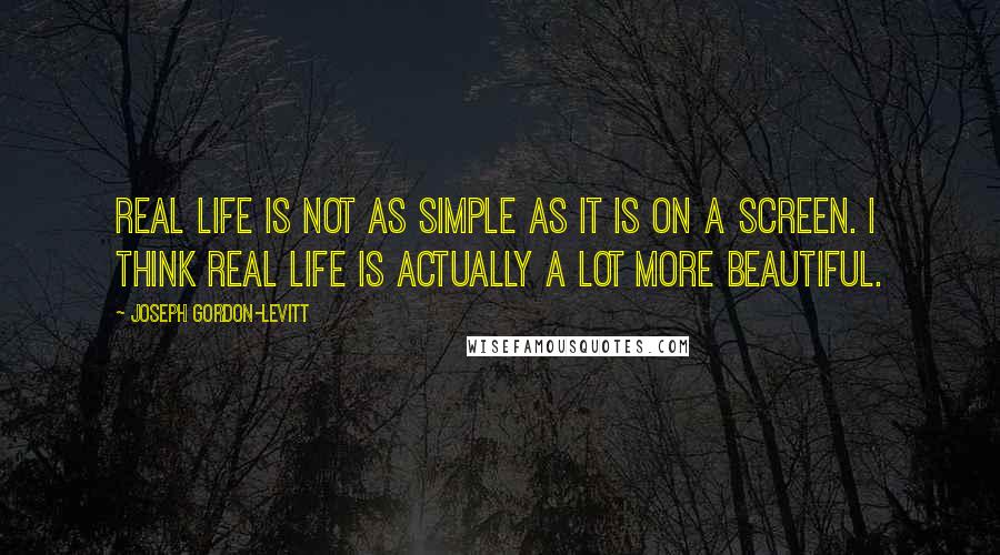 Joseph Gordon-Levitt Quotes: Real life is not as simple as it is on a screen. I think real life is actually a lot more beautiful.