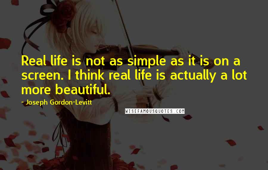 Joseph Gordon-Levitt Quotes: Real life is not as simple as it is on a screen. I think real life is actually a lot more beautiful.