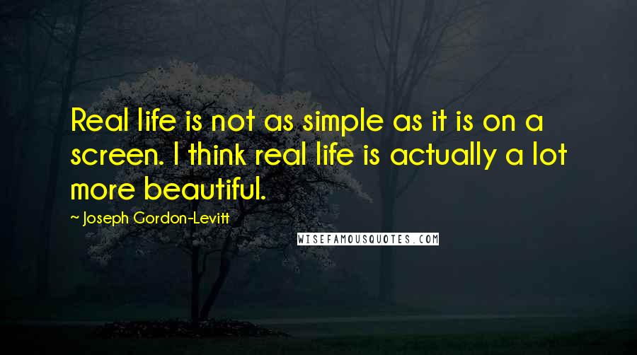 Joseph Gordon-Levitt Quotes: Real life is not as simple as it is on a screen. I think real life is actually a lot more beautiful.
