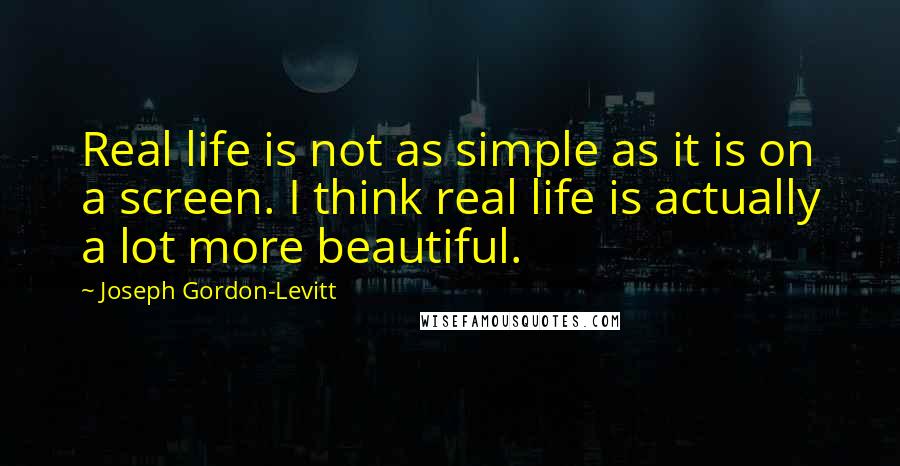 Joseph Gordon-Levitt Quotes: Real life is not as simple as it is on a screen. I think real life is actually a lot more beautiful.