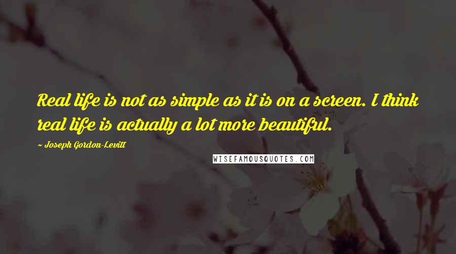 Joseph Gordon-Levitt Quotes: Real life is not as simple as it is on a screen. I think real life is actually a lot more beautiful.
