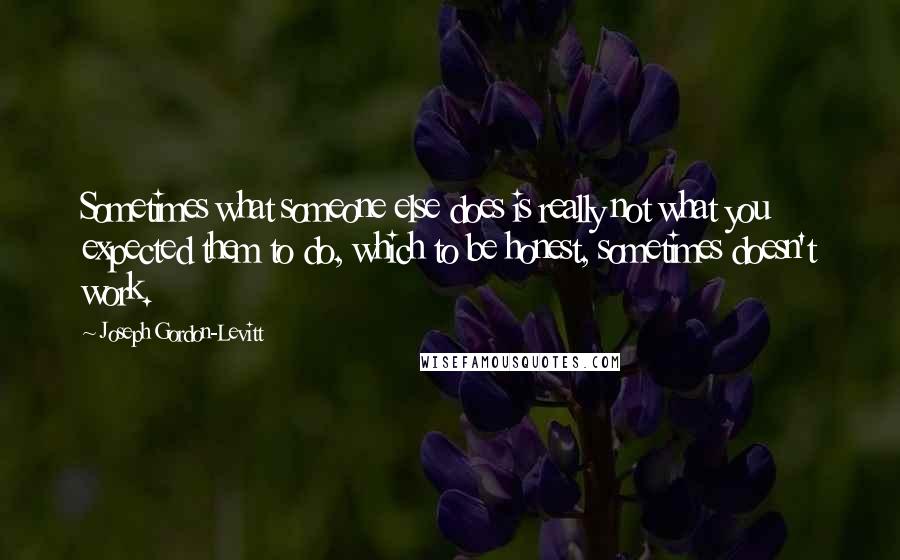 Joseph Gordon-Levitt Quotes: Sometimes what someone else does is really not what you expected them to do, which to be honest, sometimes doesn't work.
