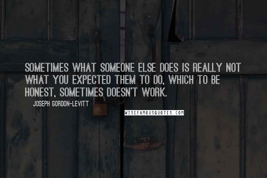 Joseph Gordon-Levitt Quotes: Sometimes what someone else does is really not what you expected them to do, which to be honest, sometimes doesn't work.