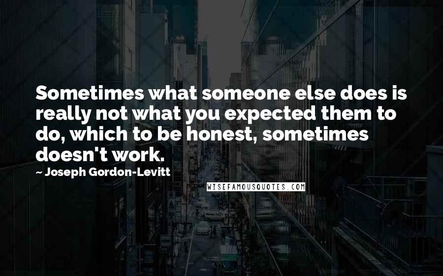 Joseph Gordon-Levitt Quotes: Sometimes what someone else does is really not what you expected them to do, which to be honest, sometimes doesn't work.