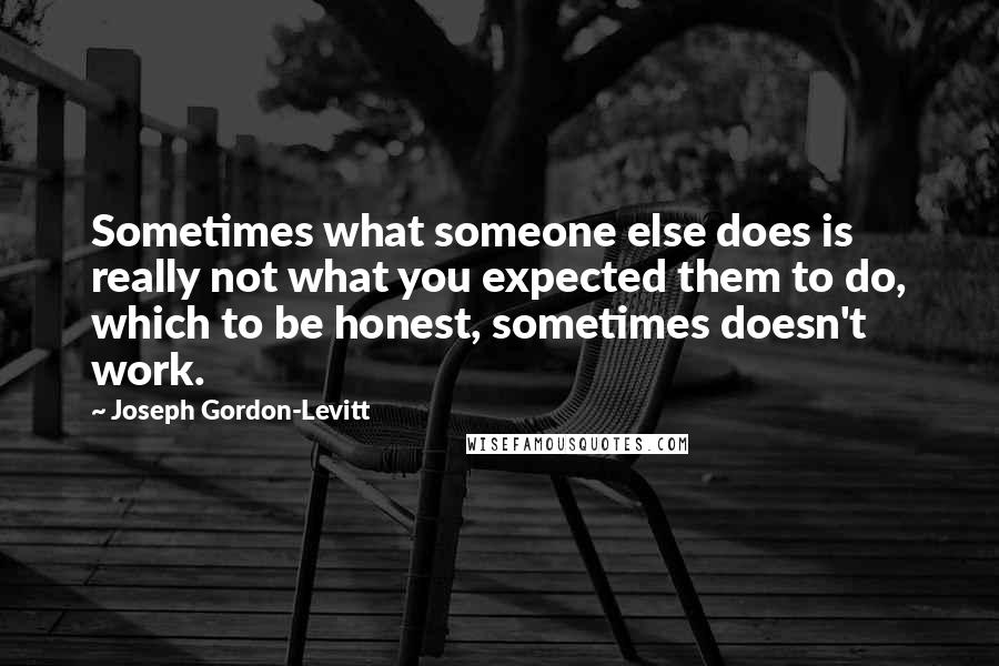 Joseph Gordon-Levitt Quotes: Sometimes what someone else does is really not what you expected them to do, which to be honest, sometimes doesn't work.