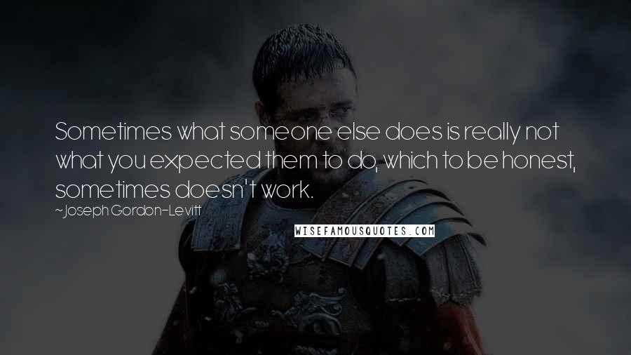 Joseph Gordon-Levitt Quotes: Sometimes what someone else does is really not what you expected them to do, which to be honest, sometimes doesn't work.