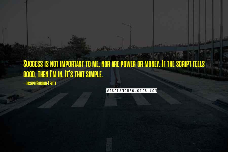 Joseph Gordon-Levitt Quotes: Success is not important to me, nor are power or money. If the script feels good, then I'm in. It's that simple.