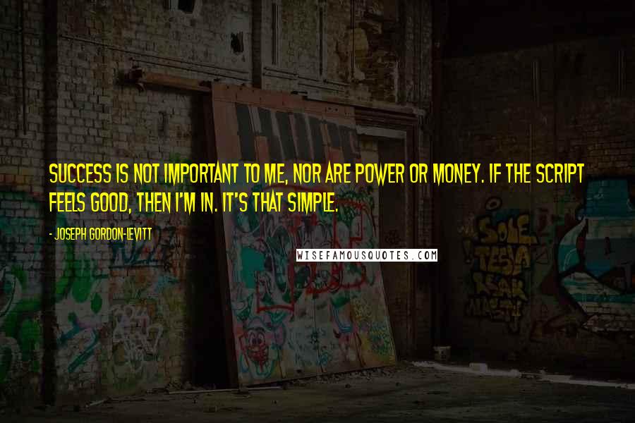 Joseph Gordon-Levitt Quotes: Success is not important to me, nor are power or money. If the script feels good, then I'm in. It's that simple.