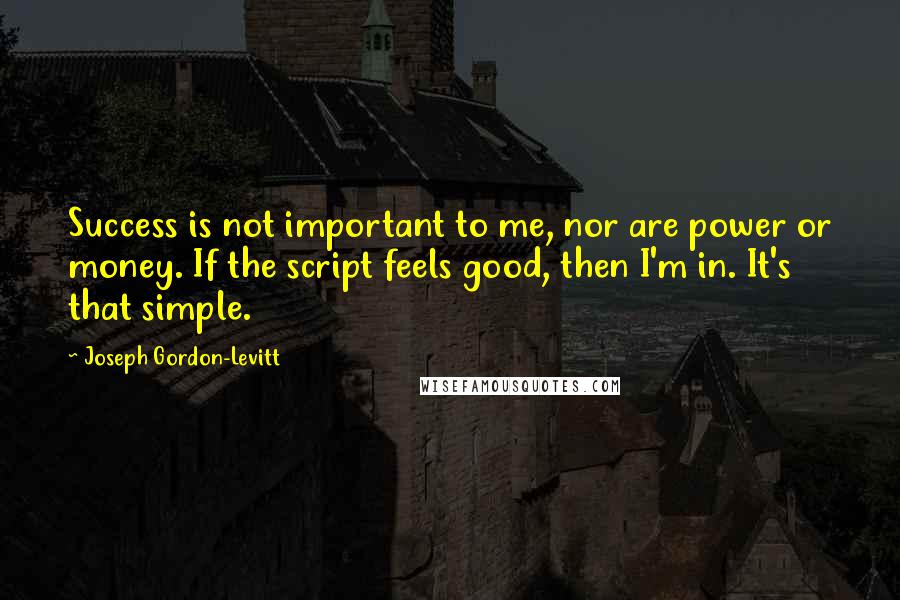 Joseph Gordon-Levitt Quotes: Success is not important to me, nor are power or money. If the script feels good, then I'm in. It's that simple.