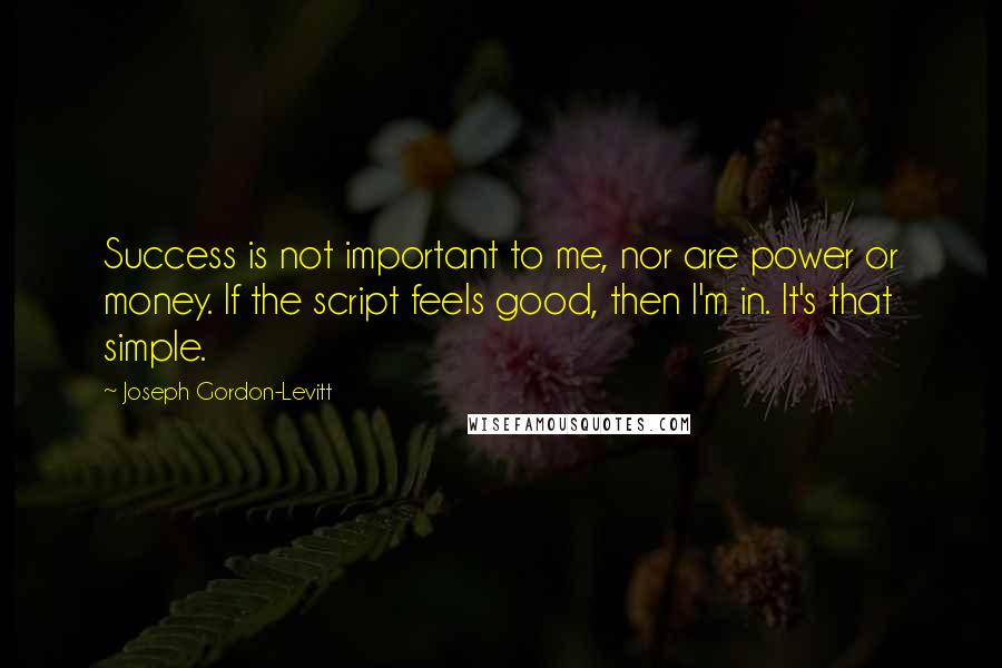 Joseph Gordon-Levitt Quotes: Success is not important to me, nor are power or money. If the script feels good, then I'm in. It's that simple.