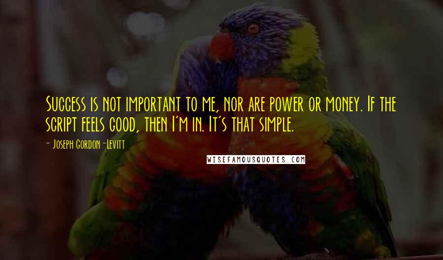 Joseph Gordon-Levitt Quotes: Success is not important to me, nor are power or money. If the script feels good, then I'm in. It's that simple.