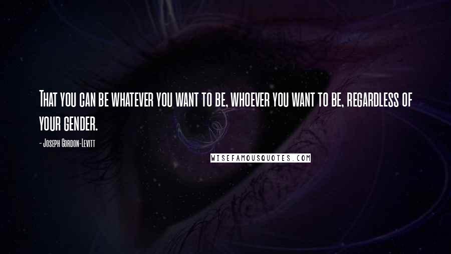 Joseph Gordon-Levitt Quotes: That you can be whatever you want to be, whoever you want to be, regardless of your gender.