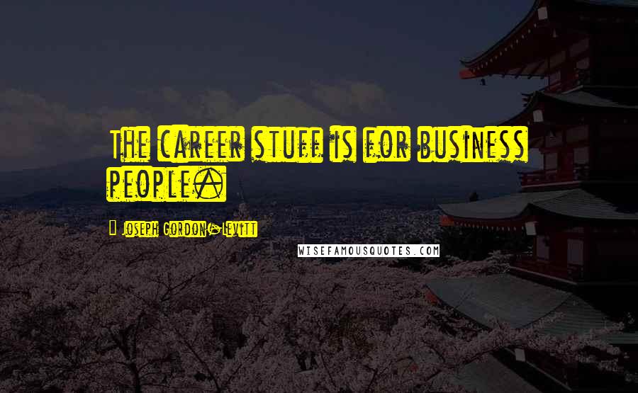 Joseph Gordon-Levitt Quotes: The career stuff is for business people.