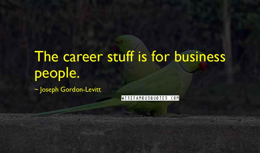 Joseph Gordon-Levitt Quotes: The career stuff is for business people.
