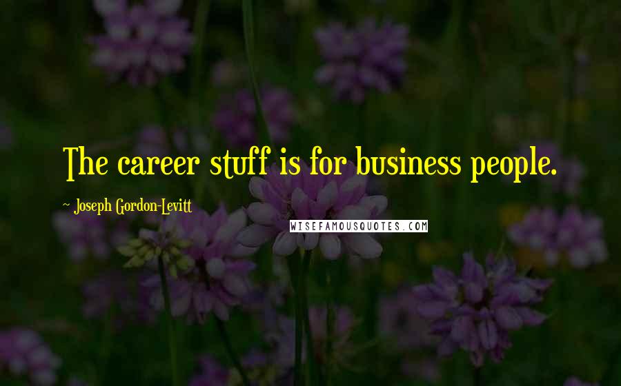 Joseph Gordon-Levitt Quotes: The career stuff is for business people.