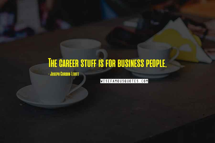Joseph Gordon-Levitt Quotes: The career stuff is for business people.