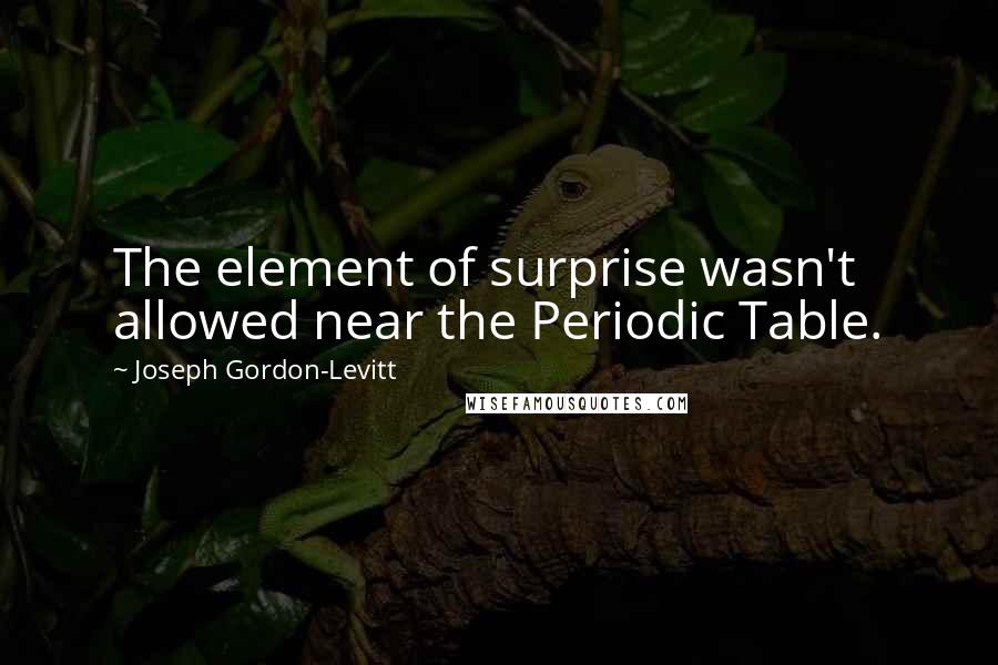 Joseph Gordon-Levitt Quotes: The element of surprise wasn't allowed near the Periodic Table.