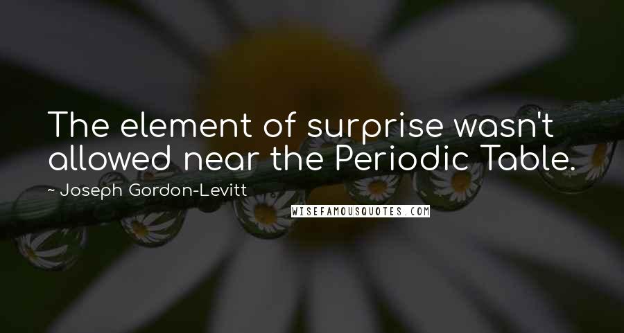 Joseph Gordon-Levitt Quotes: The element of surprise wasn't allowed near the Periodic Table.
