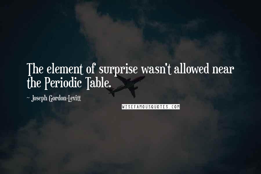 Joseph Gordon-Levitt Quotes: The element of surprise wasn't allowed near the Periodic Table.