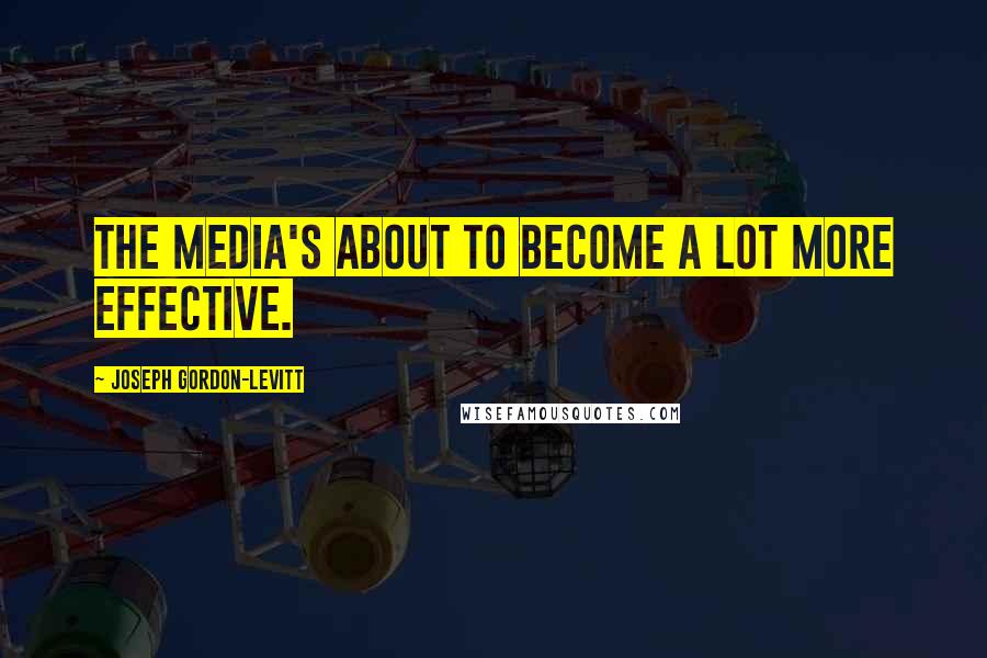 Joseph Gordon-Levitt Quotes: The media's about to become a lot more effective.