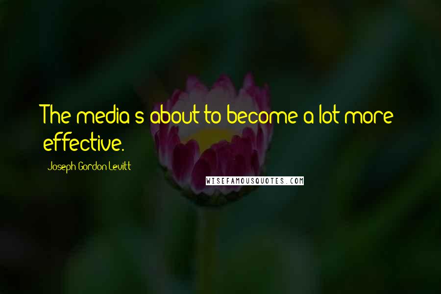 Joseph Gordon-Levitt Quotes: The media's about to become a lot more effective.