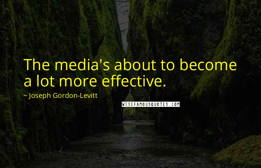 Joseph Gordon-Levitt Quotes: The media's about to become a lot more effective.