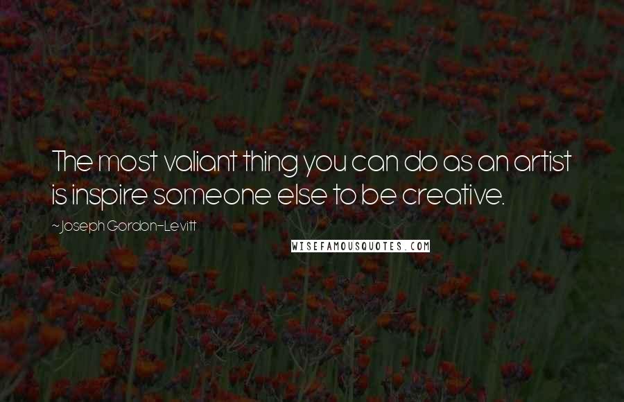 Joseph Gordon-Levitt Quotes: The most valiant thing you can do as an artist is inspire someone else to be creative.