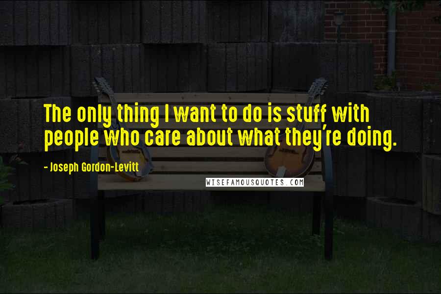Joseph Gordon-Levitt Quotes: The only thing I want to do is stuff with people who care about what they're doing.