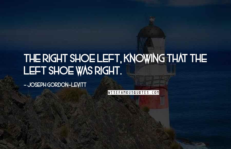 Joseph Gordon-Levitt Quotes: The right shoe left, knowing that the left shoe was right.