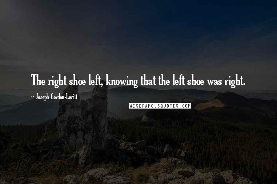 Joseph Gordon-Levitt Quotes: The right shoe left, knowing that the left shoe was right.