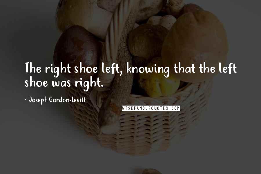 Joseph Gordon-Levitt Quotes: The right shoe left, knowing that the left shoe was right.