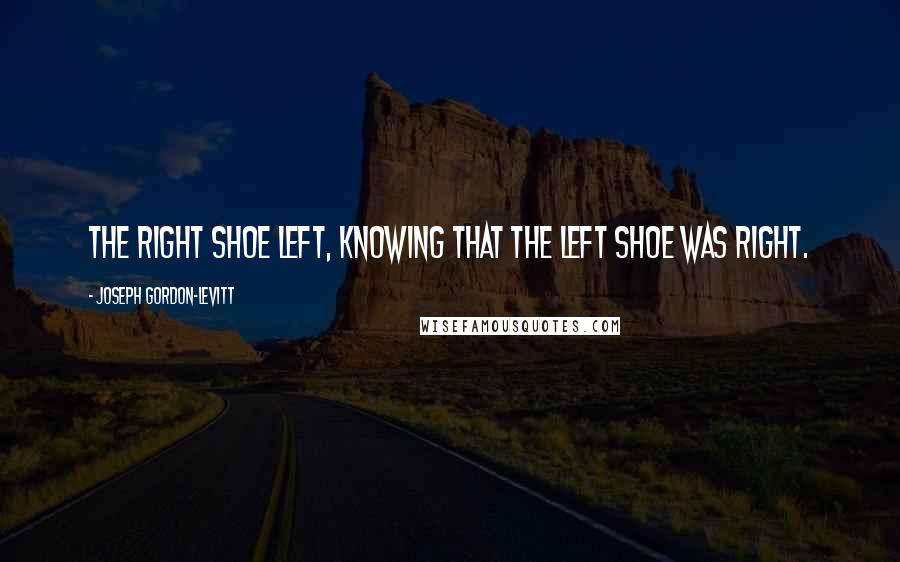 Joseph Gordon-Levitt Quotes: The right shoe left, knowing that the left shoe was right.
