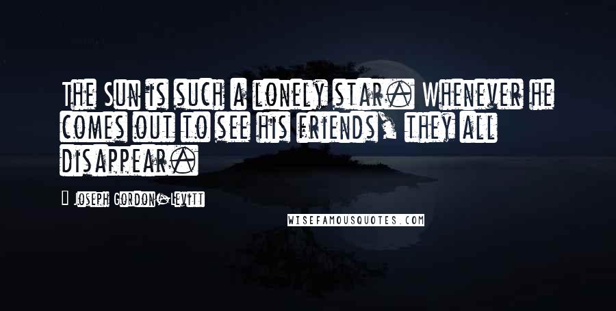 Joseph Gordon-Levitt Quotes: The Sun is such a lonely star. Whenever he comes out to see his friends, they all disappear.